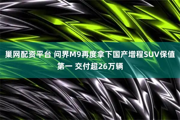 巢网配资平台 问界M9再度拿下国产增程SUV保值第一 交付超26万辆