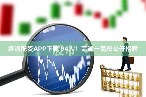 终端配资APP下载 94人！芜湖一高校公开招聘