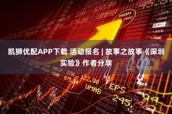 凯狮优配APP下载 活动报名 | 故事之故事《深圳实验》作者分享