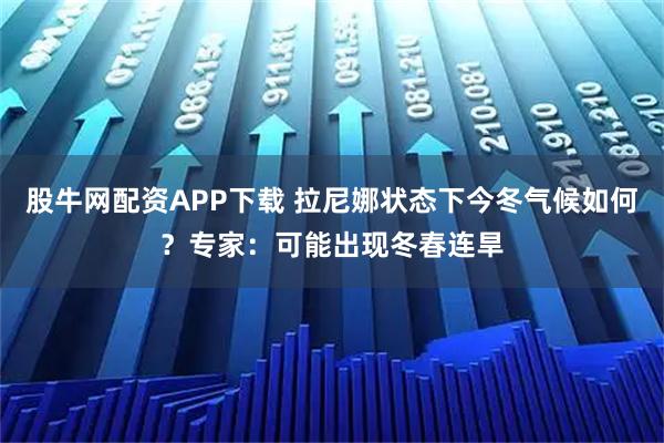 股牛网配资APP下载 拉尼娜状态下今冬气候如何？专家：可能出现冬春连旱