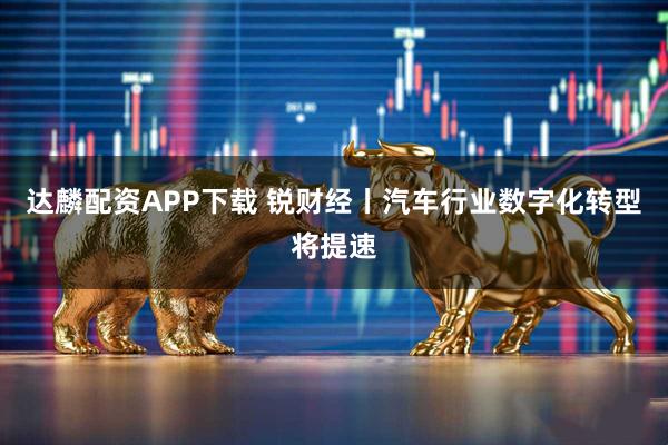 达麟配资APP下载 锐财经丨汽车行业数字化转型将提速