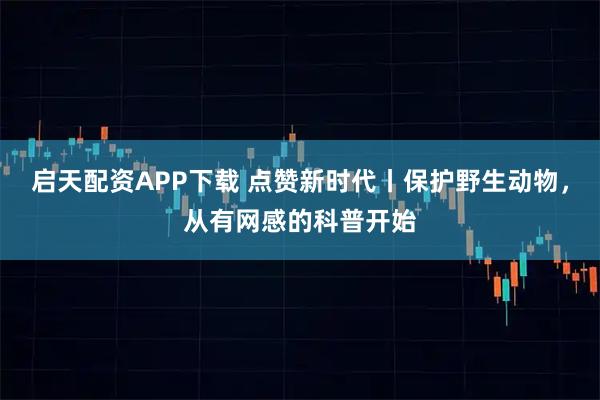 启天配资APP下载 点赞新时代丨保护野生动物，从有网感的科普开始