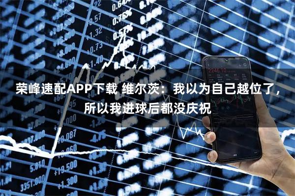 荣峰速配APP下载 维尔茨：我以为自己越位了，所以我进球后都没庆祝