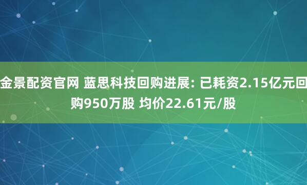 金景配资官网 蓝思科技回购进展: 已耗资2.15亿元回购950万股 均价22.61元/股
