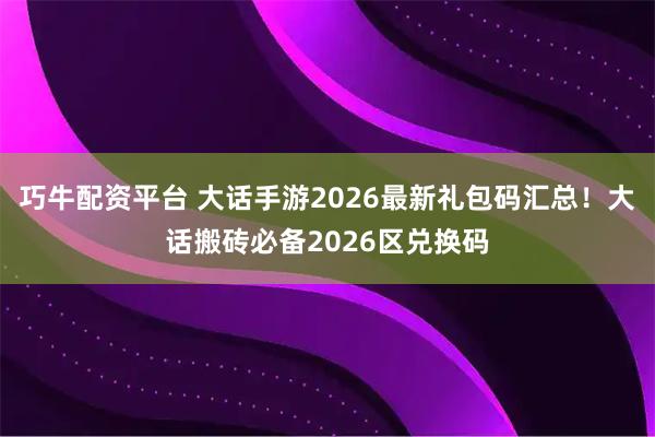 巧牛配资平台 大话手游2026最新礼包码汇总！大话搬砖必备2026区兑换码