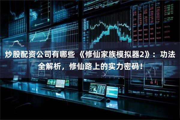 炒股配资公司有哪些 《修仙家族模拟器2》：功法全解析，修仙路上的实力密码！