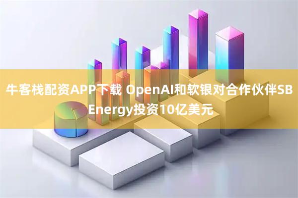 牛客栈配资APP下载 OpenAI和软银对合作伙伴SB Energy投资10亿美元
