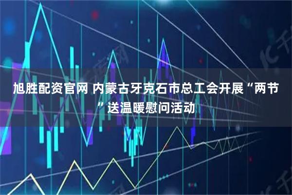 旭胜配资官网 内蒙古牙克石市总工会开展“两节”送温暖慰问活动