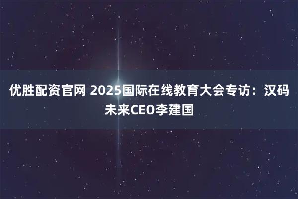 优胜配资官网 2025国际在线教育大会专访：汉码未来CEO李建国
