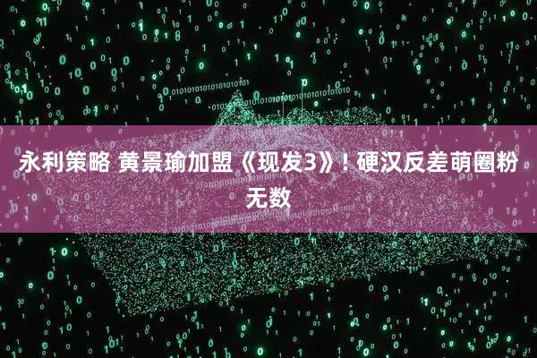 永利策略 黄景瑜加盟《现发3》! 硬汉反差萌圈粉无数