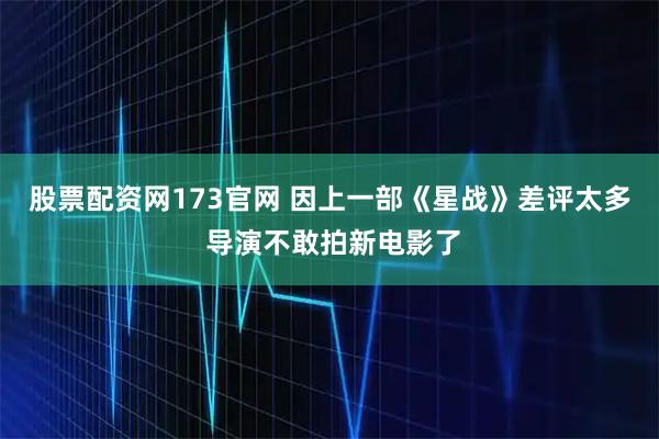 股票配资网173官网 因上一部《星战》差评太多 导演不敢拍新电影了