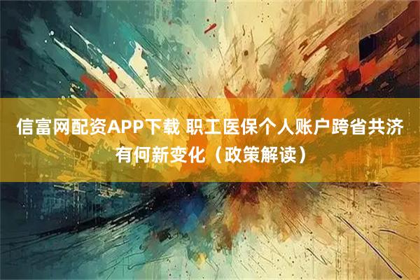 信富网配资APP下载 职工医保个人账户跨省共济有何新变化（政策解读）