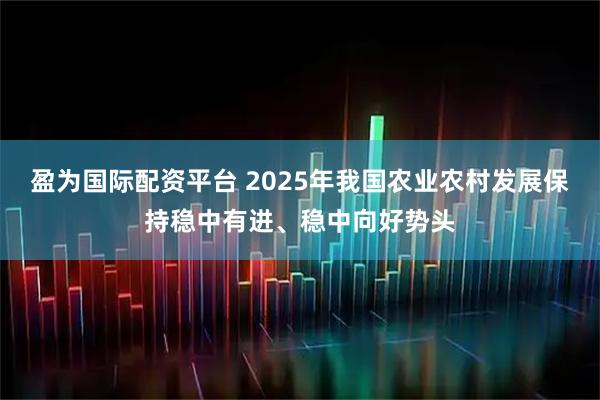 盈为国际配资平台 2025年我国农业农村发展保持稳中有进、稳中向好势头