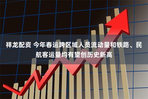 祥龙配资 今年春运跨区域人员流动量和铁路、民航客运量均有望创历史新高