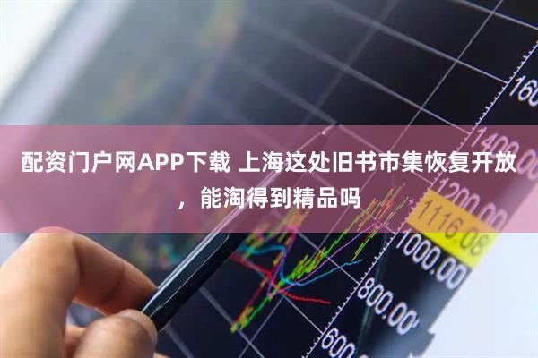 配资门户网APP下载 上海这处旧书市集恢复开放，能淘得到精品吗