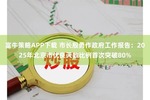 富牛策略APP下载 市长殷勇作政府工作报告：2025年北京市优良天数比例首次突破80%