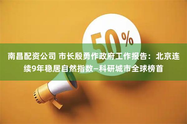 南昌配资公司 市长殷勇作政府工作报告：北京连续9年稳居自然指数—科研城市全球榜首