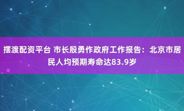 摆渡配资平台 市长殷勇作政府工作报告：北京市居民人均预期寿命达83.9岁