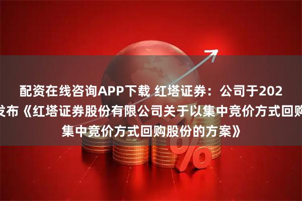 配资在线咨询APP下载 红塔证券：公司于2025年7月17日发布《红塔证券股份有限公司关于以集中竞价方式回购股份的方案》