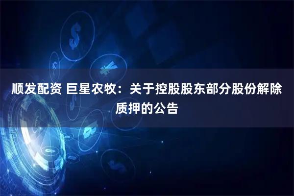顺发配资 巨星农牧：关于控股股东部分股份解除质押的公告