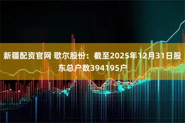 新疆配资官网 歌尔股份：截至2025年12月31日股东总户数394195户