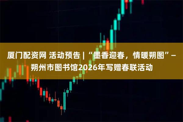 厦门配资网 活动预告 | “墨香迎春，情暖朔图”—朔州市图书馆2026年写赠春联活动