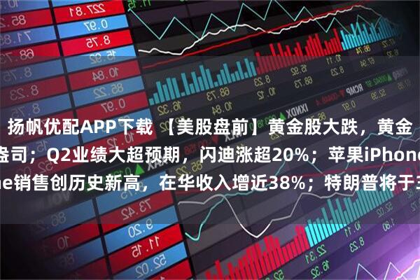 扬帆优配APP下载 【美股盘前】黄金股大跌，黄金一度跌破5000美元/盎司；Q2业绩大超预期，闪迪涨超20%；苹果iPhone销售创历史新高，在华收入增近38%；特朗普将于30日宣布美联储主席人选