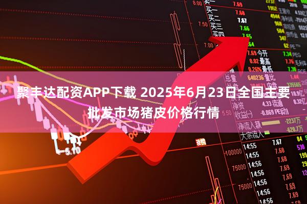 聚丰达配资APP下载 2025年6月23日全国主要批发市场猪皮价格行情