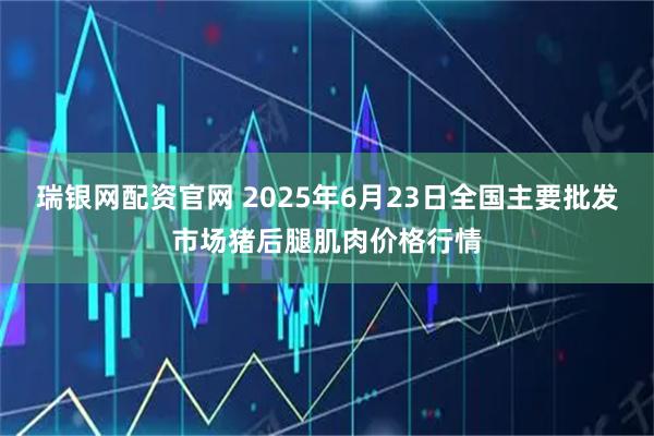 瑞银网配资官网 2025年6月23日全国主要批发市场猪后腿肌肉价格行情
