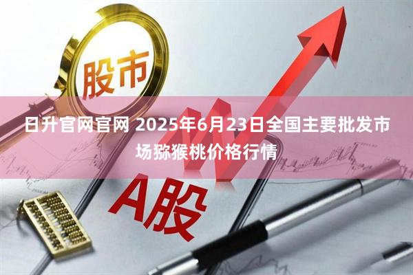 日升官网官网 2025年6月23日全国主要批发市场猕猴桃价格行情