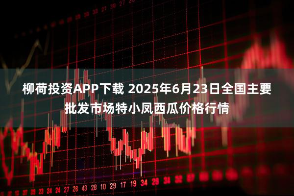 柳荷投资APP下载 2025年6月23日全国主要批发市场特小凤西瓜价格行情