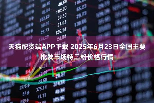 天猫配资端APP下载 2025年6月23日全国主要批发市场特二粉价格行情