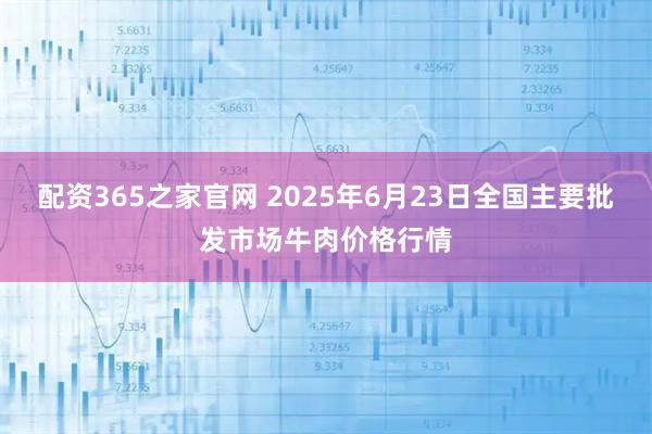配资365之家官网 2025年6月23日全国主要批发市场牛肉价格行情