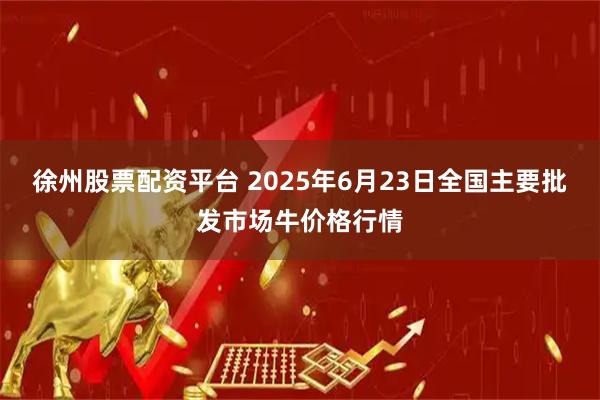 徐州股票配资平台 2025年6月23日全国主要批发市场牛价格行情