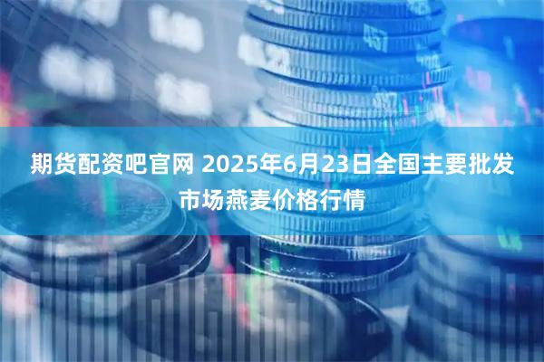 期货配资吧官网 2025年6月23日全国主要批发市场燕麦价格行情