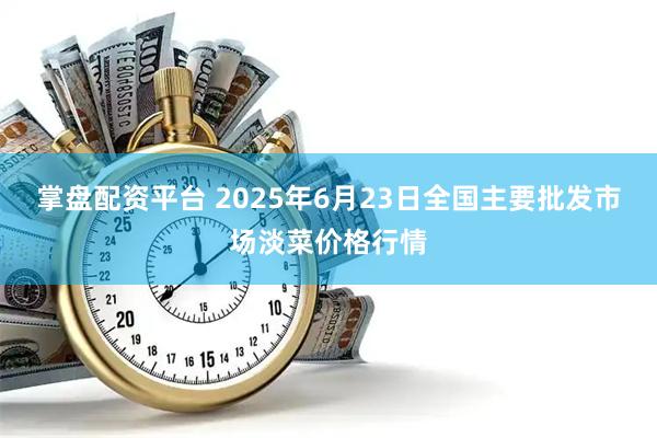 掌盘配资平台 2025年6月23日全国主要批发市场淡菜价格行情