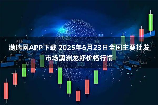 满瑞网APP下载 2025年6月23日全国主要批发市场澳洲龙虾价格行情