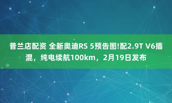 普兰店配资 全新奥迪RS 5预告图!配2.9T V6插混，纯电续航100km，2月19日发布