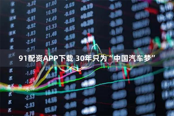 91配资APP下载 30年只为“中国汽车梦”