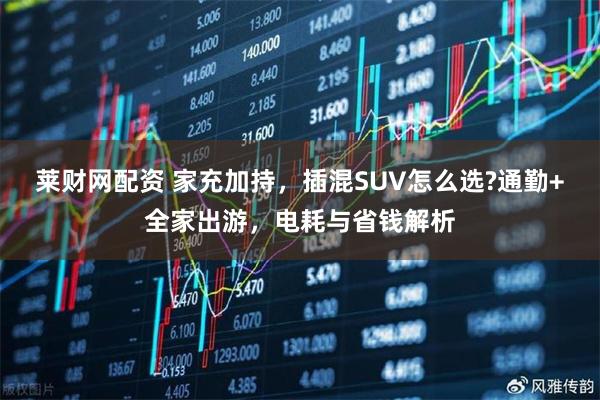莱财网配资 家充加持，插混SUV怎么选?通勤+全家出游，电耗与省钱解析