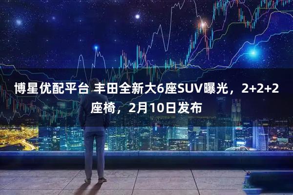 博星优配平台 丰田全新大6座SUV曝光，2+2+2座椅，2月10日发布