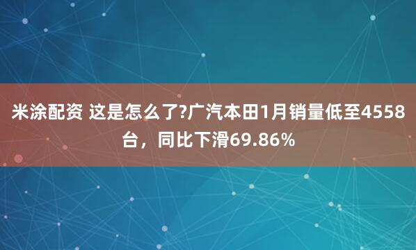 米涂配资 这是怎么了?广汽本田1月销量低至4558台，同比下滑69.86%