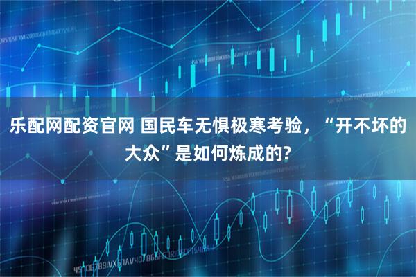 乐配网配资官网 国民车无惧极寒考验，“开不坏的大众”是如何炼成的?
