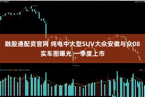 融股通配资官网 纯电中大型SUV大众安徽与众08实车图曝光 一季度上市