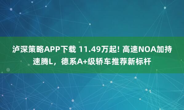 泸深策略APP下载 11.49万起! 高速NOA加持速腾L，德系A+级轿车推荐新标杆