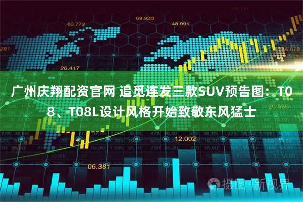 广州庆翔配资官网 追觅连发三款SUV预告图：T08、T08L设计风格开始致敬东风猛士
