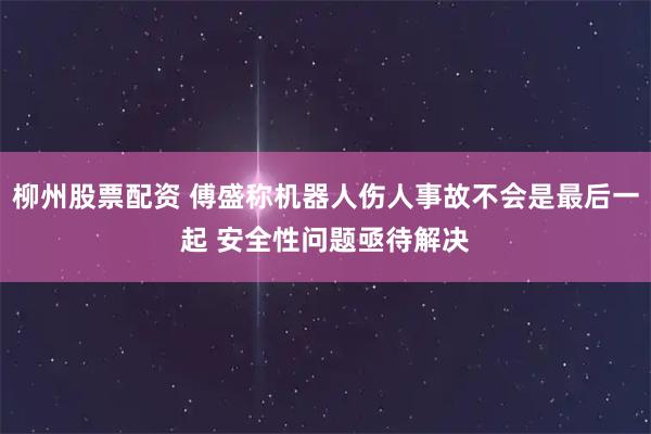 柳州股票配资 傅盛称机器人伤人事故不会是最后一起 安全性问题亟待解决