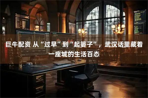 巨牛配资 从“过早”到“起篓子”，武汉话里藏着一座城的生活百态