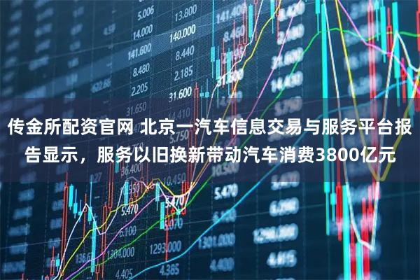 传金所配资官网 北京一汽车信息交易与服务平台报告显示，服务以旧换新带动汽车消费3800亿元