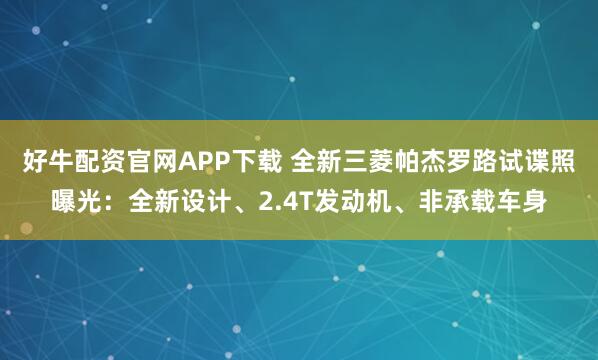 好牛配资官网APP下载 全新三菱帕杰罗路试谍照曝光：全新设计、2.4T发动机、非承载车身